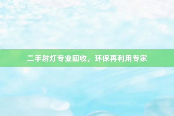 二手射灯专业回收，环保再利用专家