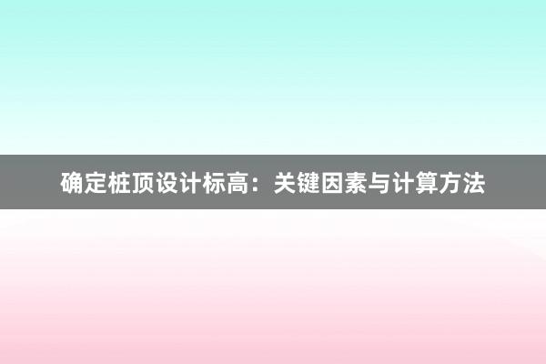 确定桩顶设计标高：关键因素与计算方法