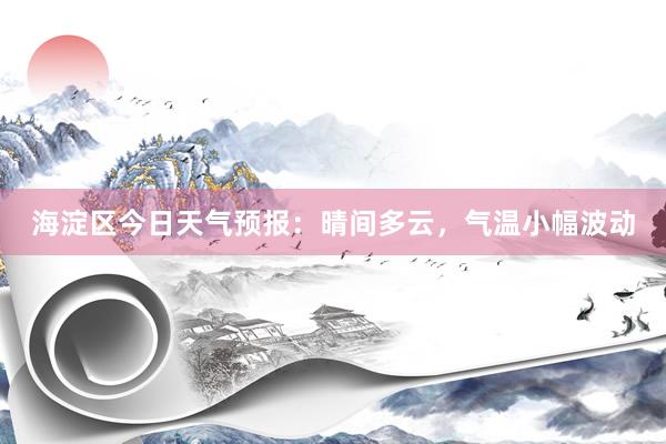 海淀区今日天气预报：晴间多云，气温小幅波动