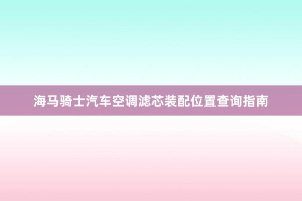 海马骑士汽车空调滤芯装配位置查询指南