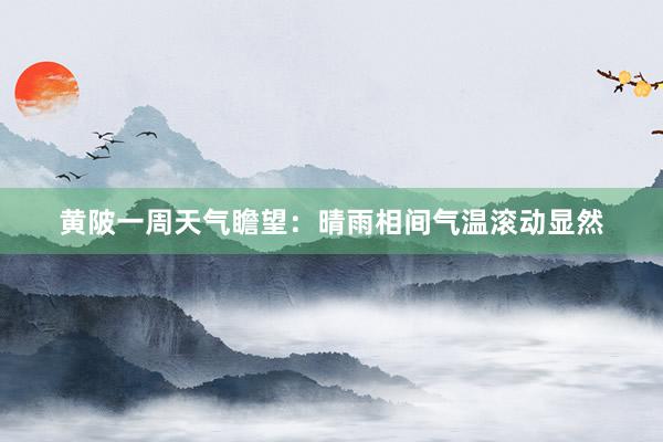 黄陂一周天气瞻望：晴雨相间气温滚动显然