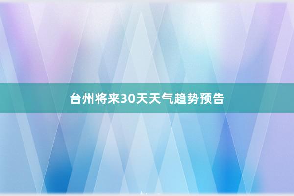 台州将来30天天气趋势预告