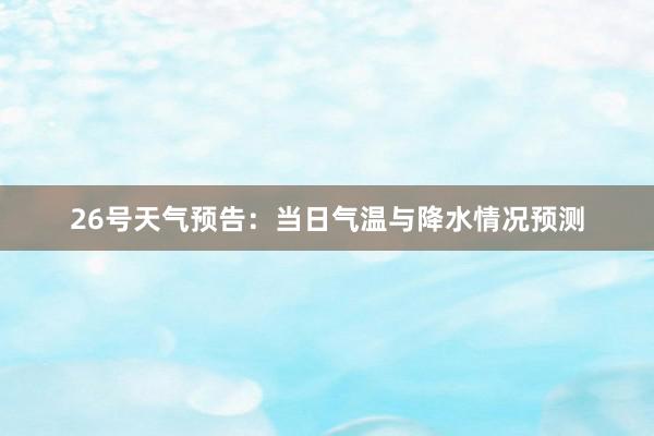 26号天气预告：当日气温与降水情况预测